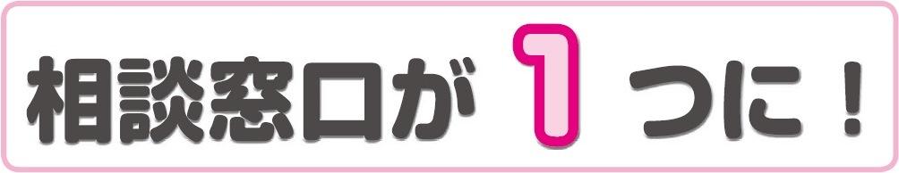 相談窓口が1つに!