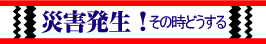 災害発生！その時どうする